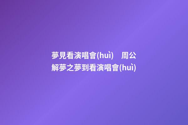 夢見看演唱會(huì)　周公解夢之夢到看演唱會(huì)